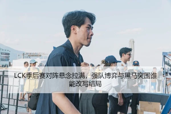 LCK季后赛对阵悬念拉满，强队博弈与黑马突围谁能改写结局