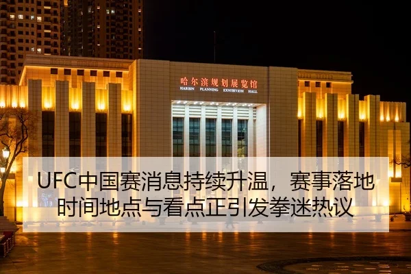 UFC中国赛消息持续升温，赛事落地时间地点与看点正引发拳迷热议