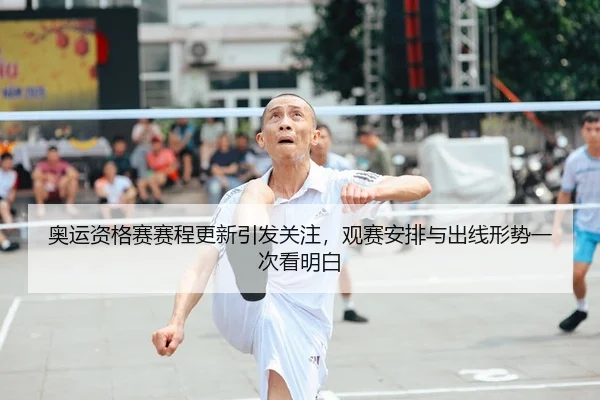 奥运资格赛赛程更新引发关注,观赛安排与出线形势一次看明白
